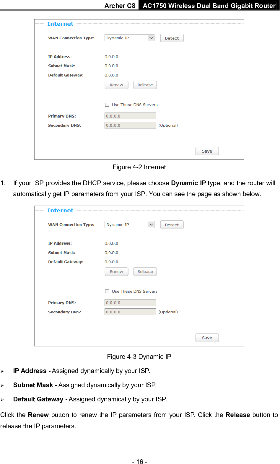 Archer C8 AC1750 Wireless Dual Band Gigabit Router  - 16 -  Figure 4-2 Internet 1. If your ISP provides the DHCP service, please choose Dynamic IP type, and the router will automatically get IP parameters from your ISP. You can see the page as shown below.  Figure 4-3 Dynamic IP  IP Address - Assigned dynamically by your ISP.  Subnet Mask - Assigned dynamically by your ISP.  Default Gateway - Assigned dynamically by your ISP. Click the Renew button to renew the IP parameters from your ISP. Click the Release button to release the IP parameters. 