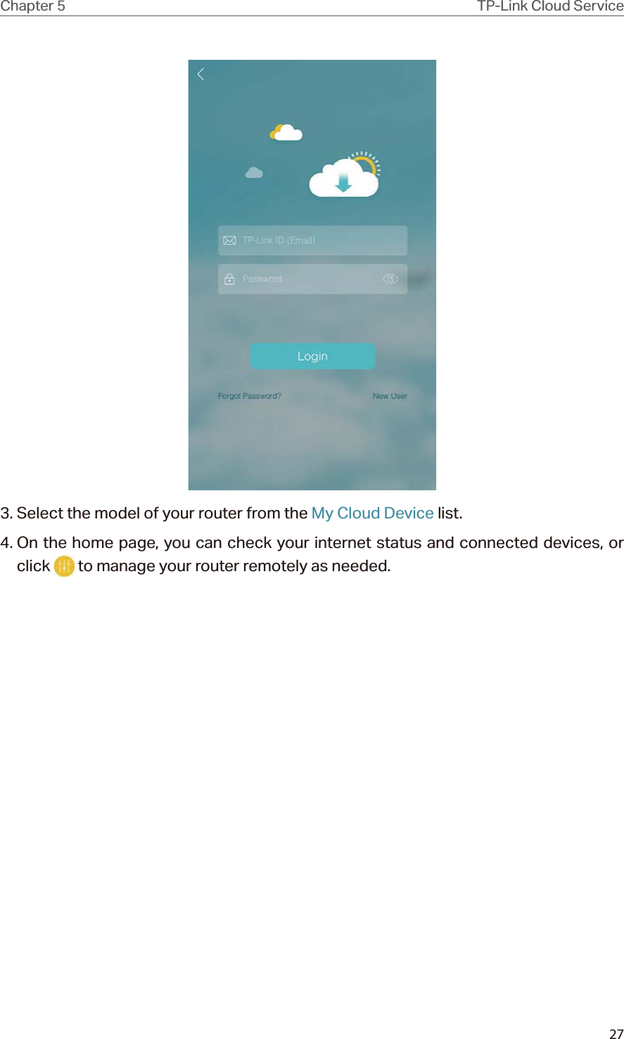 27Chapter 5 TP-Link Cloud Service3. Select the model of your router from the My Cloud Device list.4. On the home page, you can check your internet status and connected devices, or click   to manage your router remotely as needed.