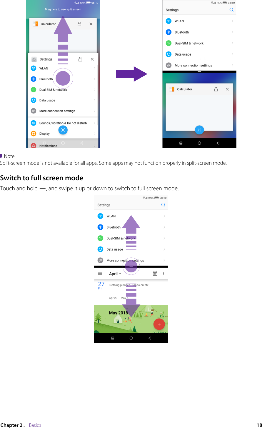 18Chapter 2 .    BasicsNote:Split-screen mode is not available for all apps. Some apps may not function properly in split-screen mode.Switch to full screen modeTouch and hold  , and swipe it up or down to switch to full screen mode.