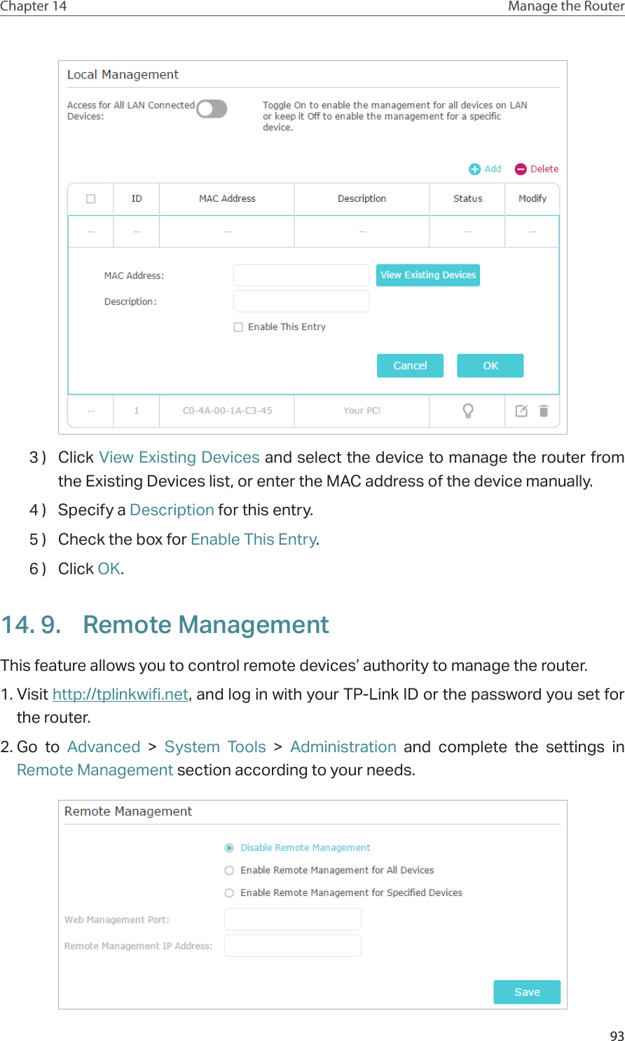 93Chapter 14 Manage the Router 3 )  Click View Existing Devices and select the device to manage the router from the Existing Devices list, or enter the MAC address of the device manually.4 )  Specify a Description for this entry.5 )  Check the box for Enable This Entry.6 )  Click OK.14. 9.  Remote ManagementThis feature allows you to control remote devices’ authority to manage the router.1. Visit http://tplinkwifi.net, and log in with your TP-Link ID or the password you set for the router.2. Go to Advanced &gt; System Tools &gt;  Administration and complete the settings in Remote Management section according to your needs.