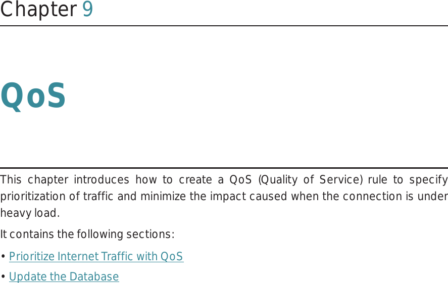 Chapter 9QoSThis chapter introduces how to create a QoS (Quality of Service) rule to specify prioritization of traffic and minimize the impact caused when the connection is under heavy load.It contains the following sections:• Prioritize Internet Traffic with QoS• Update the Database