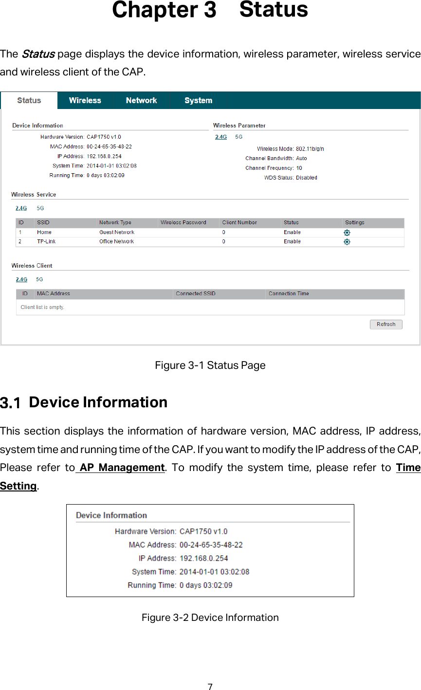  Status The Status page displays the device information, wireless parameter, wireless service and wireless client of the CAP.  Figure 3-1 Status Page  Device Information This section displays the information of hardware version, MAC address, IP address, system time and running time of the CAP. If you want to modify the IP address of the CAP, Please refer to AP Management. To modify the system time, please refer to Time Setting.  Figure 3-2 Device Information 7  