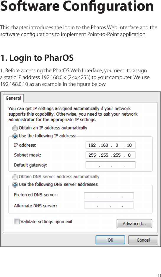 111. Login to PharOS1. Before accessing the PharOS Web Interface, you need to assign a static IP address 192.168.0.x (2≤x≤253) to your computer. We use 192.168.0.10 as an example in the  gure below.This chapter introduces the login to the Pharos Web Interface and the software con gurations to implement Point-to-Point application.Software Con guration