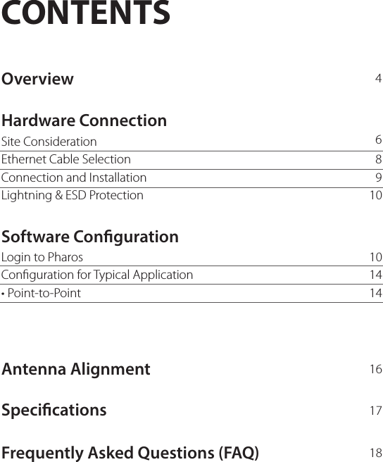 CONTENTSHardware ConnectionOverviewSoftware CongurationAntenna AlignmentSpecicationsFrequently Asked Questions (FAQ)Site Consideration46891010    1617181414   Ethernet Cable SelectionConnection and InstallationLightning &amp; ESD ProtectionLogin to PharosConguration for Typical Application• Point-to-Point