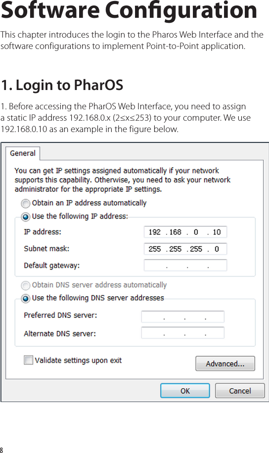 81. Login to PharOS1. Before accessing the PharOS Web Interface, you need to assign a static IP address 192.168.0.x (2≤x≤253) to your computer. We use 192.168.0.10 as an example in the figure below.This chapter introduces the login to the Pharos Web Interface and the software configurations to implement Point-to-Point application.Software Conguration