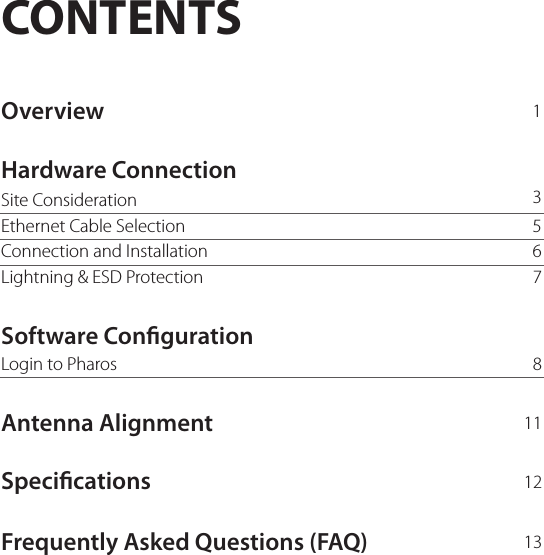 CONTENTSHardware ConnectionOverviewSoftware CongurationAntenna AlignmentSpecicationsFrequently Asked Questions (FAQ)Site Consideration135678111213Ethernet Cable SelectionConnection and InstallationLightning &amp; ESD ProtectionLogin to Pharos