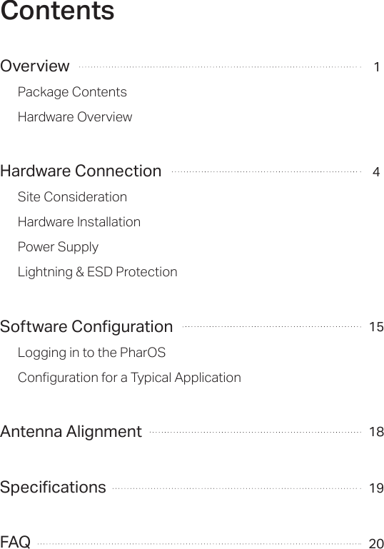 ContentsOverviewPackage ContentsHardware OverviewHardware ConnectionSite ConsiderationHardware InstallationPower SupplyLightning &amp; ESD ProtectionSoftware ConfigurationLogging in to the PharOSConfiguration for a Typical ApplicationAntenna AlignmentSpecificationsFAQ1415181920