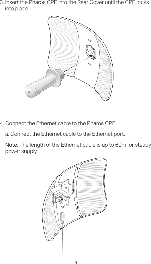 93. Insert the Pharos CPE into the Rear Cover until the CPE locks into place.4. Connect the Ethernet cable to the Pharos CPE.a. Connect the Ethernet cable to the Ethernet port.Note: The length of the Ethernet cable is up to 60m for steady power supply.
