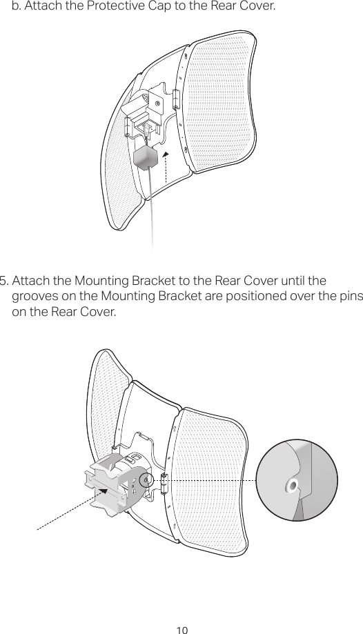 10b. Attach the Protective Cap to the Rear Cover.5. Attach the Mounting Bracket to the Rear Cover until the grooves on the Mounting Bracket are positioned over the pins on the Rear Cover.