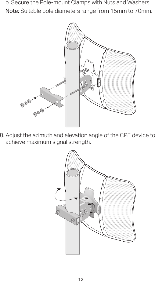 12b. Secure the Pole-mount Clamps with Nuts and Washers.Note: Suitable pole diameters range from 15mm to 70mm.8. Adjust the azimuth and elevation angle of the CPE device to achieve maximum signal strength.