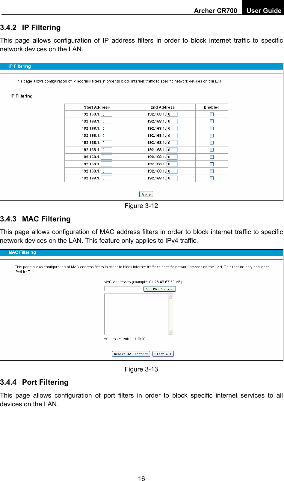 Archer CR700  User Guide 16 3.4.2  IP Filtering This page allows configuration of IP address filters in order to block internet traffic to specific network devices on the LAN.  Figure 3-12 3.4.3  MAC Filtering This page allows configuration of MAC address filters in order to block internet traffic to specific network devices on the LAN. This feature only applies to IPv4 traffic.  Figure 3-13 3.4.4  Port Filtering This page allows configuration of port filters in order to block specific internet services to all devices on the LAN. 