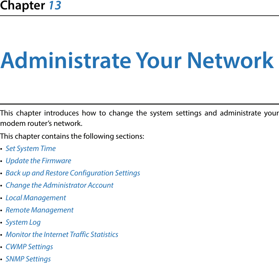 Chapter 13Administrate Your Network This chapter introduces how to change the system settings and administrate your modem router’s network.This chapter contains the following sections:•Set System Time•Update the Firmware•Back up and Restore Configuration Settings•Change the Administrator Account•Local Management•Remote Management•System Log•Monitor the Internet Traffic Statistics•CWMP Settings•SNMP Settings
