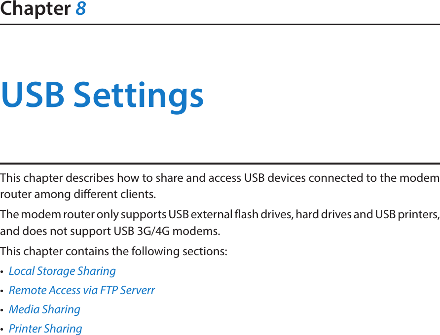 Chapter 8USB SettingsThis chapter describes how to share and access USB devices connected to the modem router among different clients.The modem router only supports USB external flash drives, hard drives and USB printers, and does not support USB 3G/4G modems.This chapter contains the following sections:•  Local Storage Sharing•  Remote Access via FTP Serverr•  Media Sharing•  Printer Sharing