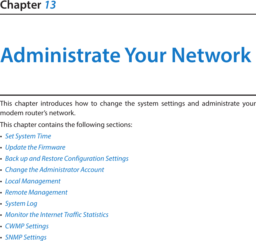 Chapter 13Administrate Your Network This chapter introduces how to change the system settings and administrate your modem router’s network.This chapter contains the following sections:•  Set System Time•  Update the Firmware•  Back up and Restore Configuration Settings•  Change the Administrator Account•  Local Management•  Remote Management•  System Log•  Monitor the Internet Traffic Statistics•  CWMP Settings•  SNMP Settings