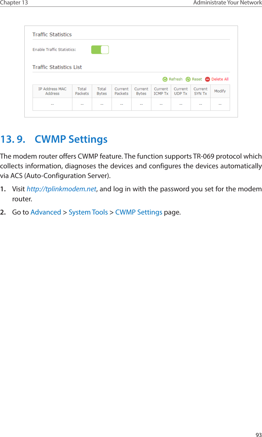 93Chapter 13 Administrate Your Network 13. 9.  CWMP SettingsThe modem router offers CWMP feature. The function supports TR-069 protocol which collects information, diagnoses the devices and configures the devices automatically via ACS (Auto-Configuration Server). 1.  Visit http://tplinkmodem.net, and log in with the password you set for the modem router.2.  Go to Advanced &gt; System Tools &gt; CWMP Settings page. 