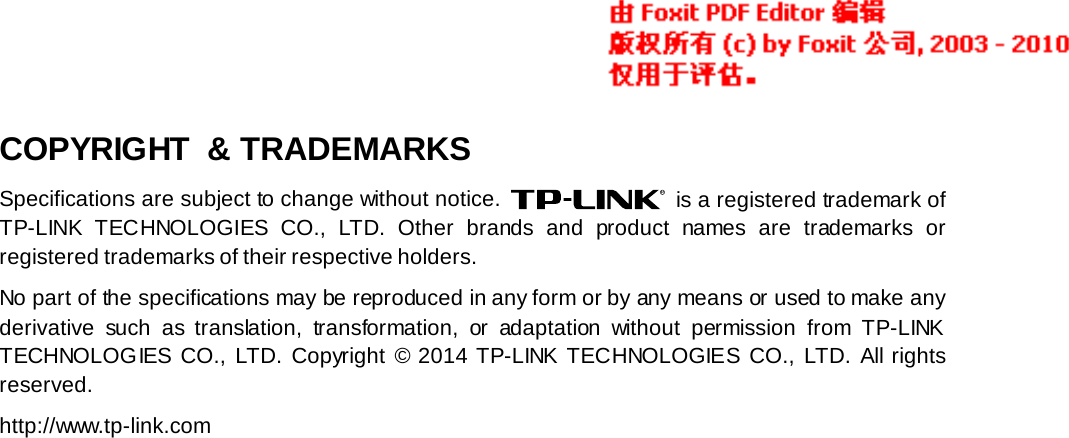  COPYRIGHT  &amp; TRADEMARKS Specifications are subject to change without notice.   is a registered trademark of TP-LINK TECHNOLOGIES CO., LTD.  Other brands and product names are trademarks or registered trademarks of their respective holders. No part of the specifications may be reproduced in any form or by any means or used to make any derivative such as translation, transformation, or adaptation without permission from TP-LINK TECHNOLOGIES CO., LTD.  Copyright © 2014 TP-LINK TECHNOLOGIES CO., LTD. All rights reserved. http://www.tp-link.com  