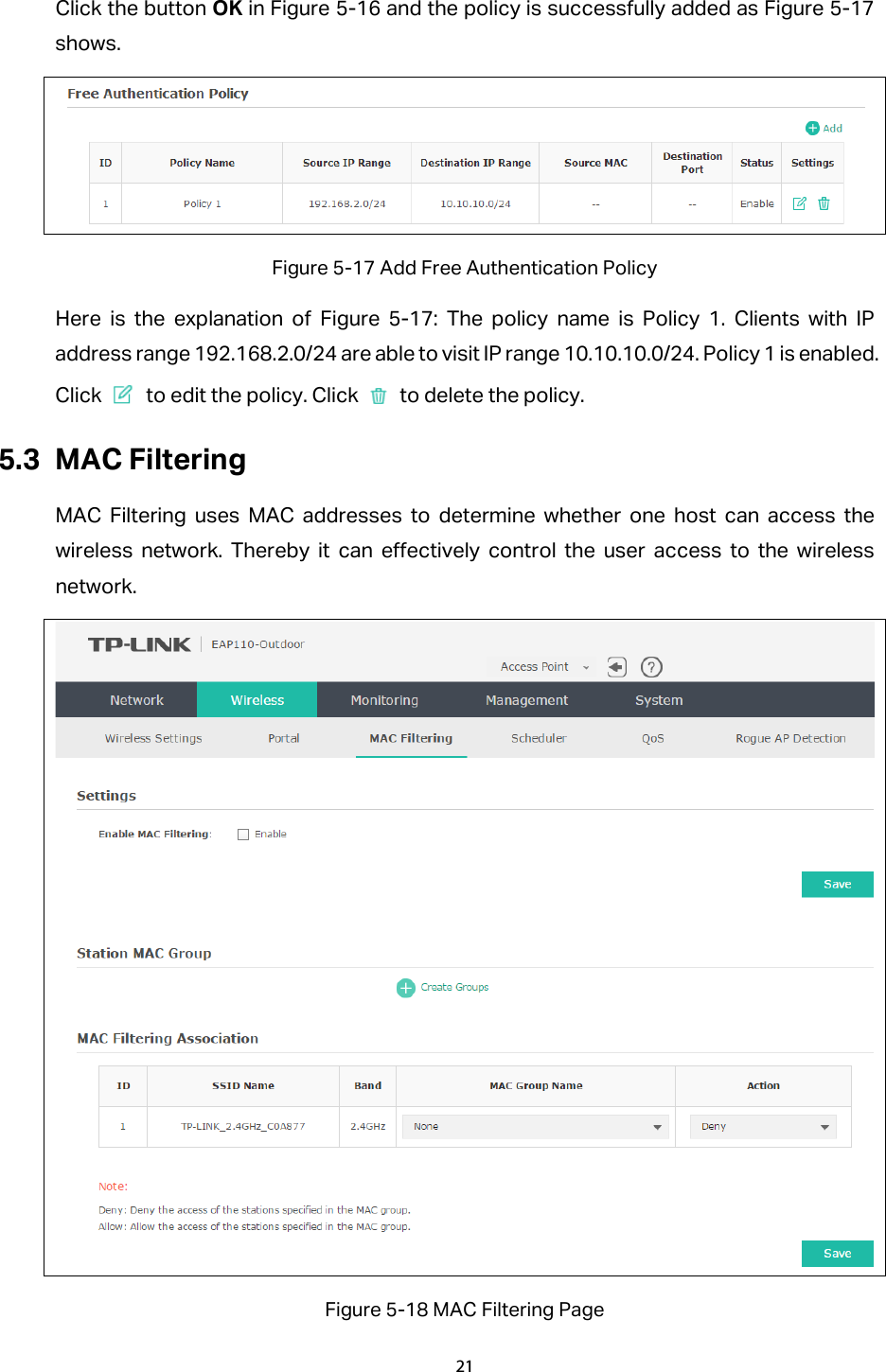 Click the button OK in Figure 5-16 and the policy is successfully added as Figure 5-17 shows.  Figure 5-17 Add Free Authentication Policy Here is the explanation of Figure  5-17: The policy name is Policy 1. Clients with IP address range 192.168.2.0/24 are able to visit IP range 10.10.10.0/24. Policy 1 is enabled. Click   to edit the policy. Click   to delete the policy. 5.3 MAC Filtering MAC Filtering uses MAC addresses to determine whether one host can access the wireless network. Thereby it can effectively control the user access to the wireless network.    Figure 5-18 MAC Filtering Page 21  