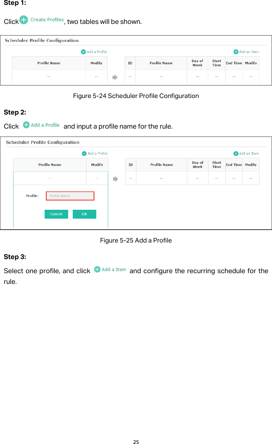 Step 1: Click , two tables will be shown.  Figure 5-24 Scheduler Profile Configuration Step 2: Click   and input a profile name for the rule.    Figure 5-25 Add a Profile Step 3:   Select one profile, and click   and configure the recurring schedule for the rule. 25  