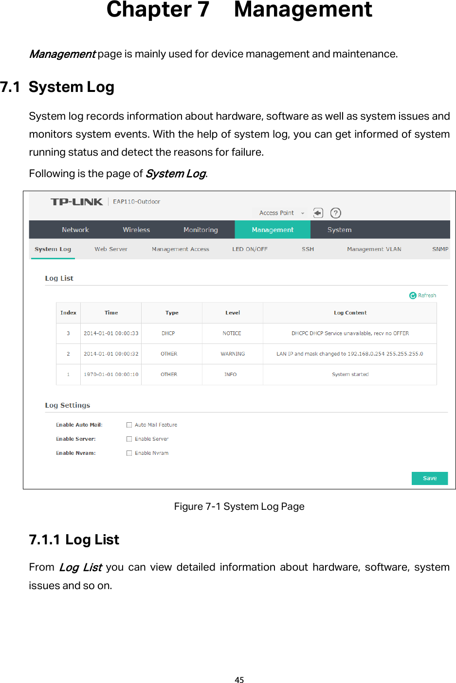 Chapter 7  Management   Management page is mainly used for device management and maintenance. 7.1 System Log System log records information about hardware, software as well as system issues and monitors system events. With the help of system log, you can get informed of system running status and detect the reasons for failure. Following is the page of System Log.  Figure 7-1 System Log Page 7.1.1 Log List From Log List you can view detailed information about hardware, software, system issues and so on. 45  