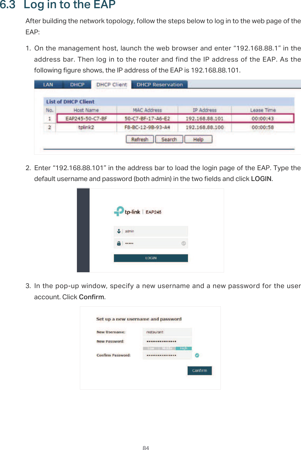  846.3  /RJLQWRWKH($3After building the network topology, follow the steps below to log in to the web page of the EAP:̝On the management host, launch the web browser and enter “192.168.88.1” in the address bar.  Then  log  in to the router and find  the IP address of the EAP. As the following figure shows, the IP address of the EAP is 192.168.88.101.̝Enter “192.168.88.101” in the address bar to load the login page of the EAP. Type the default username and password (both admin) in the two fields and click LOGIN.̝In the pop-up window, specify a  new username and a new password for the user account. Click Confirm.