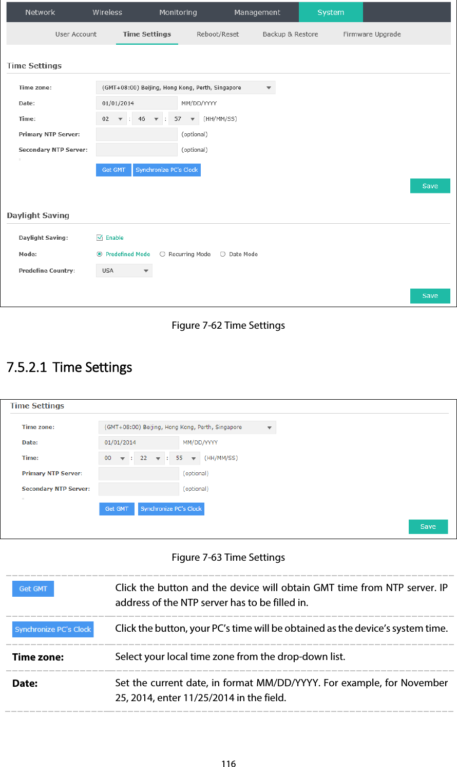 116  Figure 7-62 Time Settings 7.5.2.1 Time Settings  Figure 7-63 Time Settings  Click the button and the device will obtain GMT time from NTP server. IP address of the NTP server has to be filled in.  Click the button, your PC’s time will be obtained as the device’s system time. Time zone: Select your local time zone from the drop-down list. Date:  Set the current date, in format MM/DD/YYYY. For example, for November 25, 2014, enter 11/25/2014 in the field. 