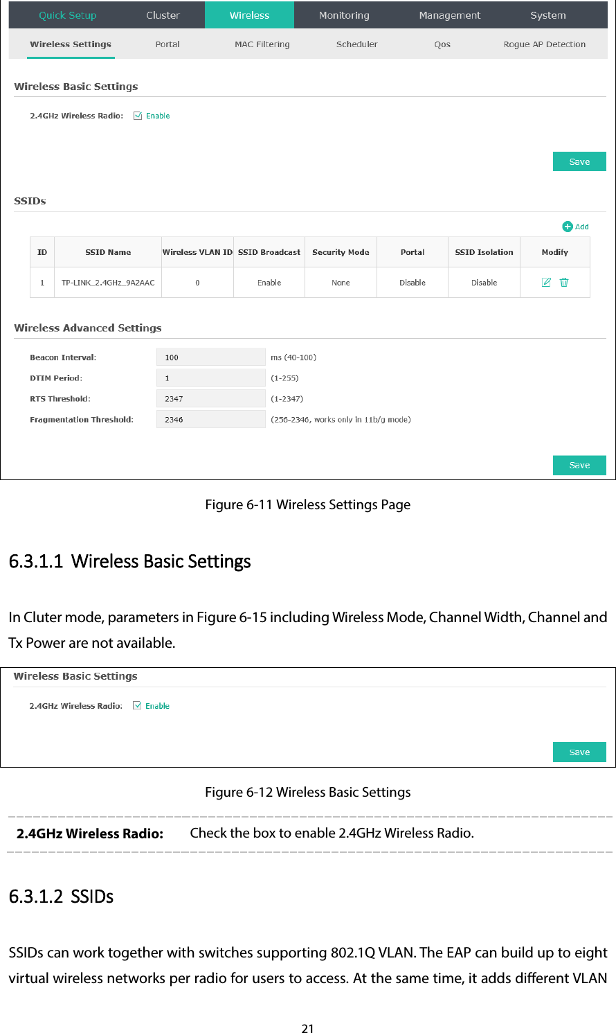 21  Figure 6-11 Wireless Settings Page 6.3.1.1 Wireless Basic Settings In Cluter mode, parameters in Figure 6-15 including Wireless Mode, Channel Width, Channel and Tx Power are not available.  Figure 6-12 Wireless Basic Settings 2.4GHz Wireless Radio:  Check the box to enable 2.4GHz Wireless Radio. 6.3.1.2 SSIDs SSIDs can work together with switches supporting 802.1Q VLAN. The EAP can build up to eight virtual wireless networks per radio for users to access. At the same time, it adds different VLAN 