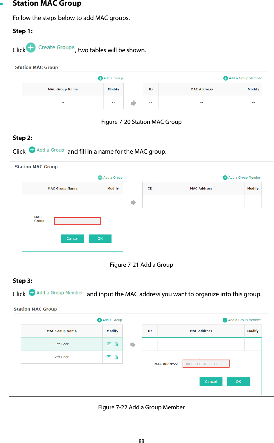 88  Station MAC Group Follow the steps below to add MAC groups. Step 1:   Click , two tables will be shown.  Figure 7-20 Station MAC Group Step 2:   Click    and fill in a name for the MAC group.  Figure 7-21 Add a Group Step 3:   Click   and input the MAC address you want to organize into this group.  Figure 7-22 Add a Group Member 