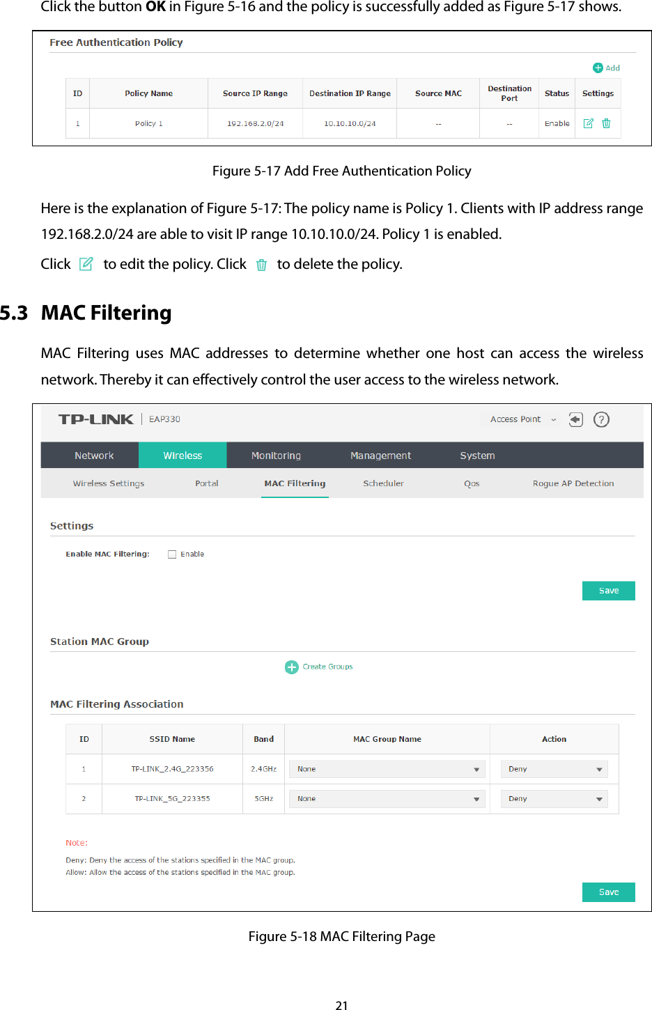 Click the button OK in Figure 5-16 and the policy is successfully added as Figure 5-17 shows.  Figure 5-17 Add Free Authentication Policy Here is the explanation of Figure 5-17: The policy name is Policy 1. Clients with IP address range 192.168.2.0/24 are able to visit IP range 10.10.10.0/24. Policy 1 is enabled. Click   to edit the policy. Click   to delete the policy. 5.3 MAC Filtering MAC Filtering uses MAC addresses to determine whether one host can access the wireless network. Thereby it can effectively control the user access to the wireless network.    Figure 5-18 MAC Filtering Page 21  