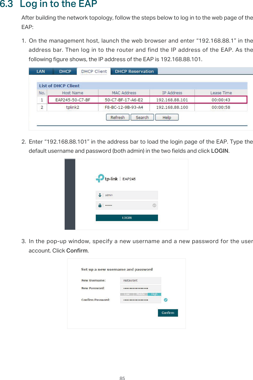  856.3  Log in to the EAPAfter building the network topology, follow the steps below to log in to the web page of the EAP:1. On the management host, launch the web browser and enter “192.168.88.1” in the address bar. Then log in to the router and find the IP address of the EAP. As the following figure shows, the IP address of the EAP is 192.168.88.101.2. Enter “192.168.88.101” in the address bar to load the login page of the EAP. Type the default username and password (both admin) in the two fields and click LOGIN.3. In the pop-up window, specify a new username and a new password for the user account. Click Confirm.