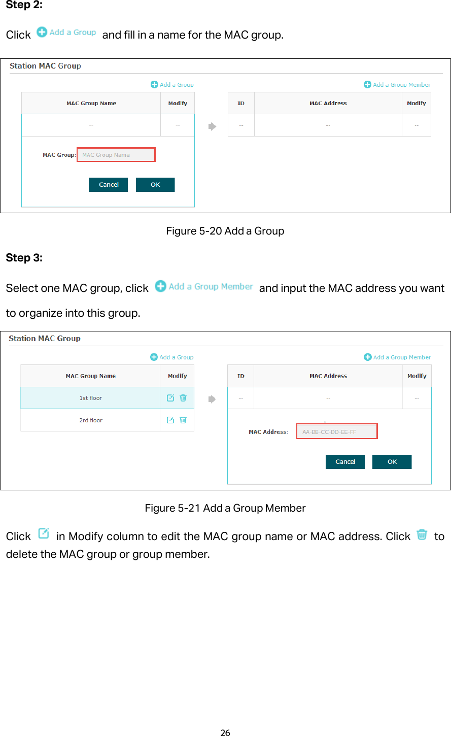 Step 2:   Click   and fill in a name for the MAC group.  Figure 5-20 Add a Group Step 3:   Select one MAC group, click   and input the MAC address you want to organize into this group.  Figure 5-21 Add a Group Member Click   in Modify column to edit the MAC group name or MAC address. Click   to delete the MAC group or group member. 26  