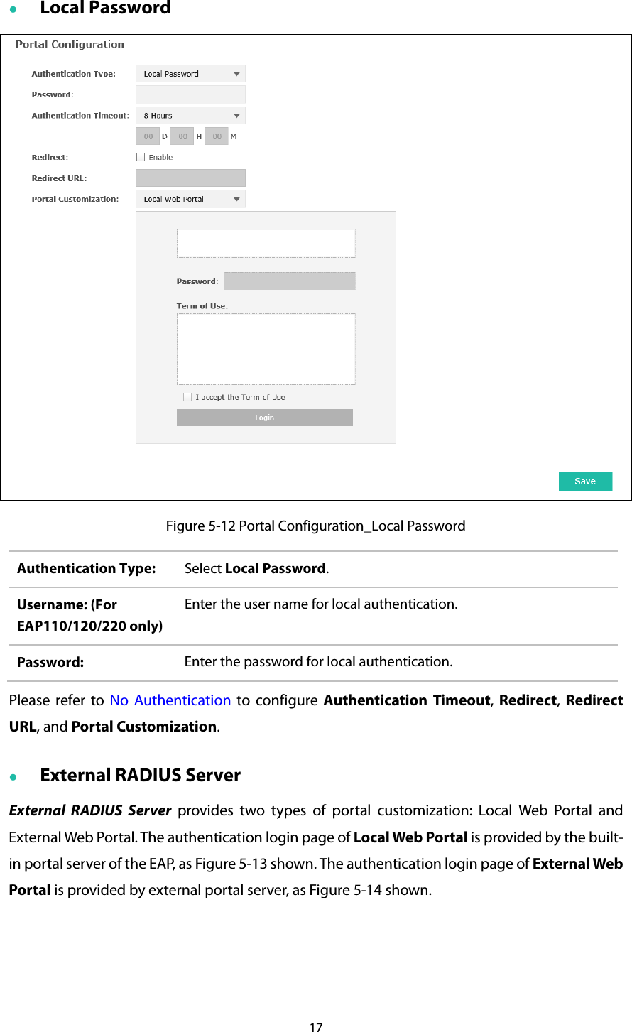  Local Password  Figure 5-12 Portal Configuration_Local Password Authentication Type:  Select Local Password. Username: (For EAP110/120/220 only) Enter the user name for local authentication. Password:  Enter the password for local authentication. Please refer to No Authentication to configure Authentication Timeout,  Redirect, Redirect URL, and Portal Customization.  External RADIUS Server External  RADIUS Server provides two types of portal customization:  Local Web Portal and External Web Portal. The authentication login page of Local Web Portal is provided by the built-in portal server of the EAP, as Figure 5-13 shown. The authentication login page of External Web Portal is provided by external portal server, as Figure 5-14 shown. 17  