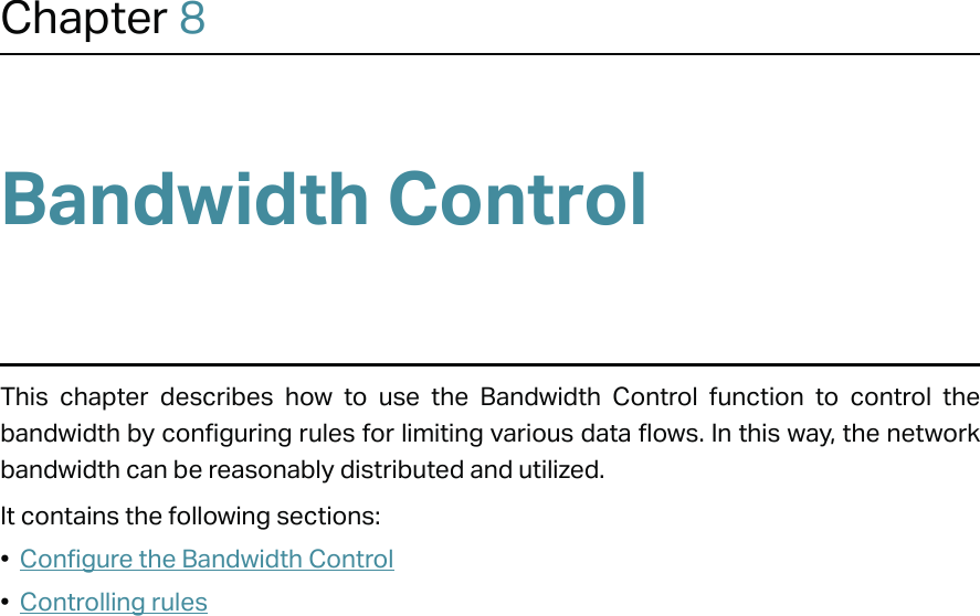 Chapter 8Bandwidth ControlThis chapter describes how to use the Bandwidth Control function to control the bandwidth by configuring rules for limiting various data flows. In this way, the network bandwidth can be reasonably distributed and utilized.It contains the following sections:•  Configure the Bandwidth Control•  Controlling rules