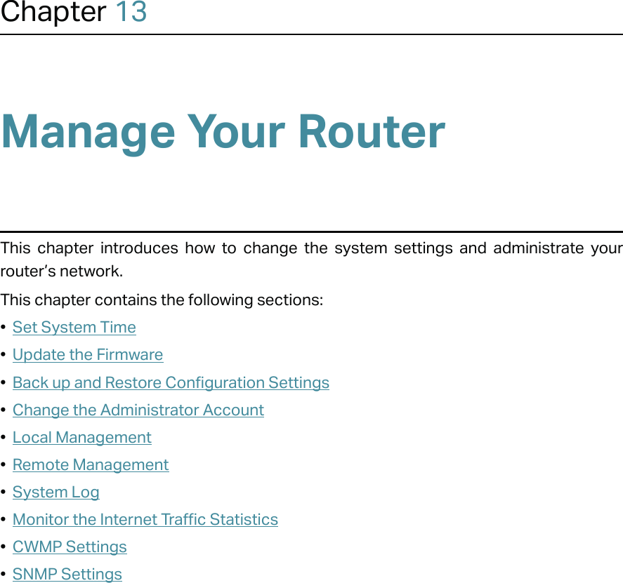 Chapter 13Manage Your Router This chapter introduces how to change the system settings and administrate your router’s network.This chapter contains the following sections:•  Set System Time•  Update the Firmware•  Back up and Restore Configuration Settings•  Change the Administrator Account•  Local Management•  Remote Management•  System Log•  Monitor the Internet Traffic Statistics•  CWMP Settings•  SNMP Settings