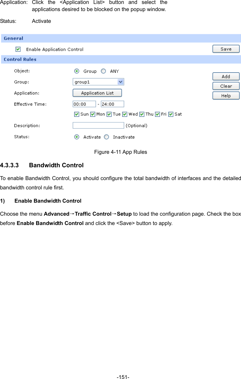  -151- Application: Click the &lt;Application List&gt; button and select the applications desired to be blocked on the popup window.Status: Activate  Figure 4-11 App Rules 4.3.3.3  Bandwidth Control   To enable Bandwidth Control, you should configure the total bandwidth of interfaces and the detailed bandwidth control rule first. 1)  Enable Bandwidth Control Choose the menu Advanced→Traffic Control→Setup to load the configuration page. Check the box before Enable Bandwidth Control and click the &lt;Save&gt; button to apply. 