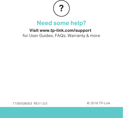 7106508063  REV1.0.0© 2018 TP-LinkNeed some help??Visit www.tp-link.com/support  for User Guides, FAQs, Warranty &amp; more
