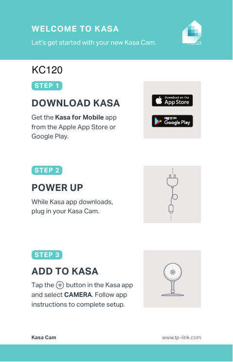 Kasa CamLet’s get started with your new Kasa Cam.WELCOME TO K ASAwww.tp-link.comKasaDOWNLOAD KASAGet the Kasa for Mobile app from the Apple App Store or Google Play.STEP 1While Kasa app downloads, plug in your Kasa Cam.POWER UPSTEP 2Tap the        button in the Kasa app and select CAMERA. Follow app instructions to complete setup.ADD TO KASASTEP 3KC120