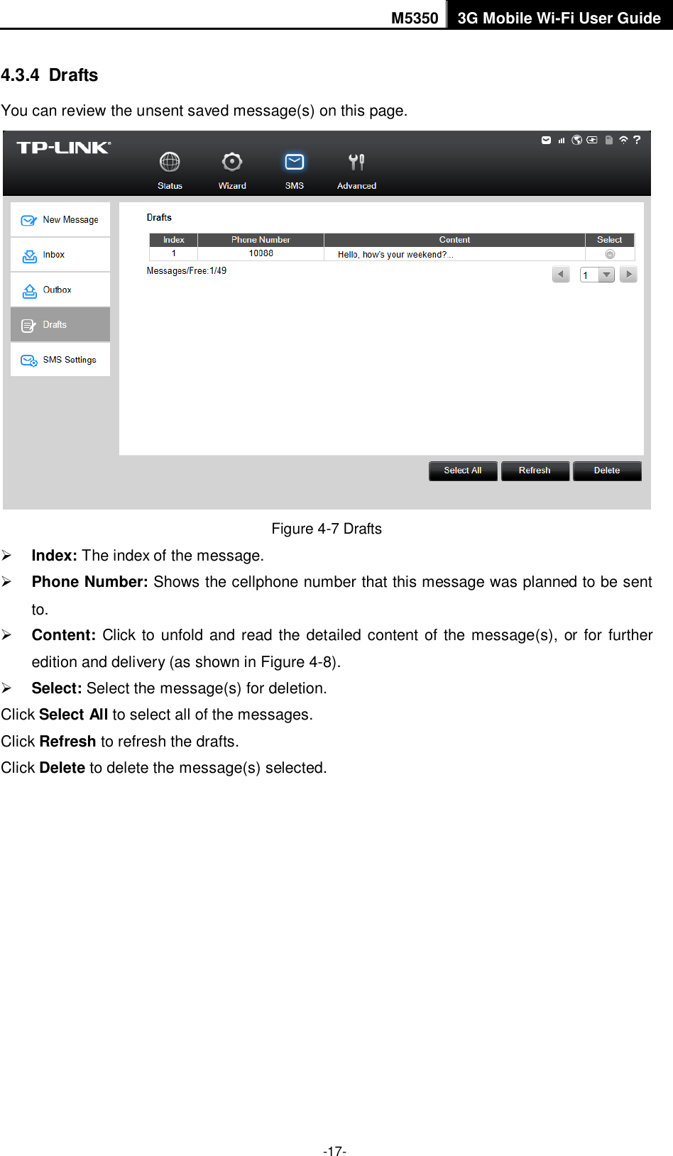 M5350 3G Mobile Wi-Fi User Guide  -17- 4.3.4  Drafts You can review the unsent saved message(s) on this page.  Figure 4-7 Drafts  Index: The index of the message.  Phone Number: Shows the cellphone number that this message was planned to be sent to.  Content: Click to unfold and read the detailed content of the message(s), or for further edition and delivery (as shown in Figure 4-8).  Select: Select the message(s) for deletion. Click Select All to select all of the messages. Click Refresh to refresh the drafts. Click Delete to delete the message(s) selected. 