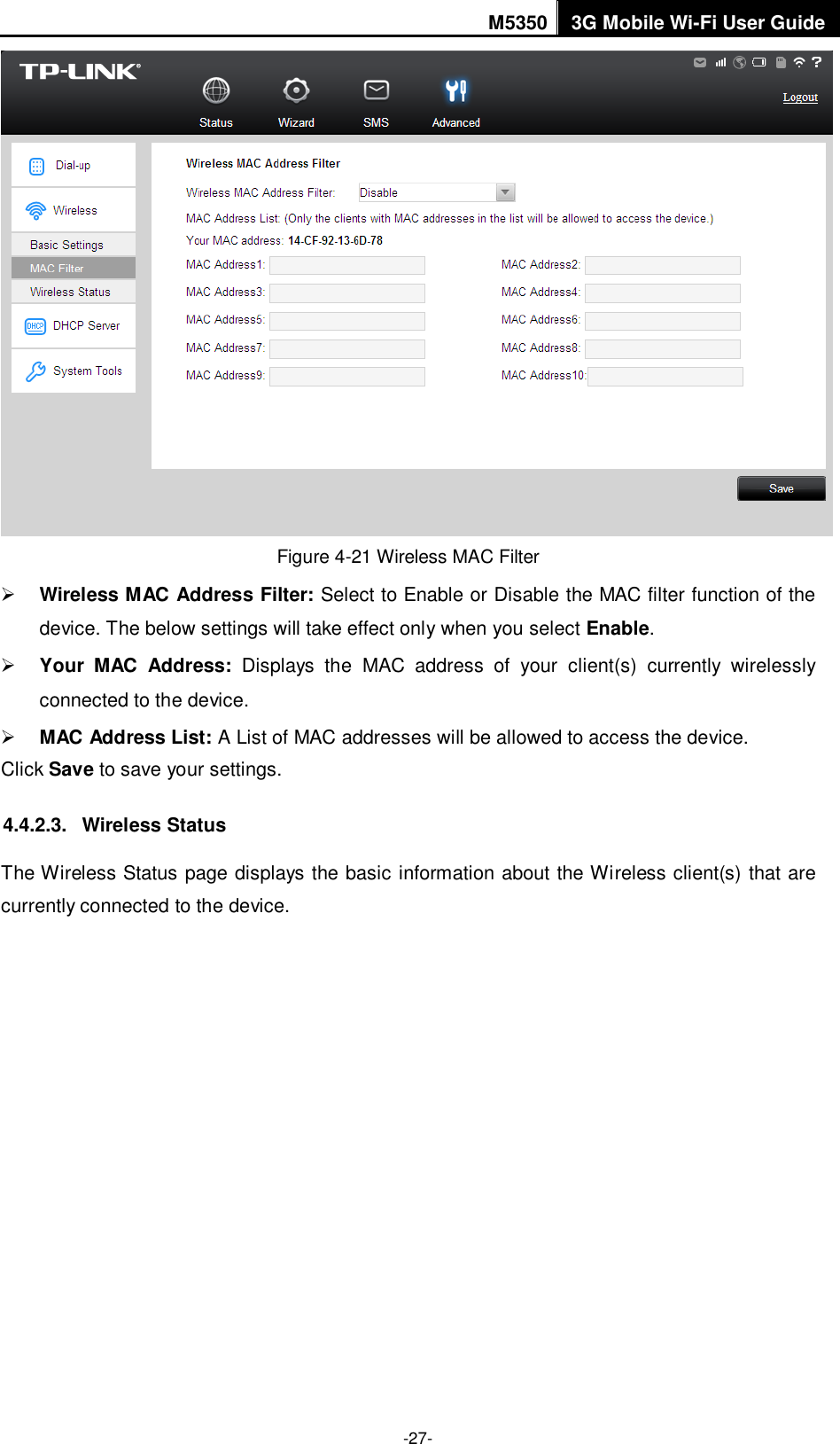 M5350 3G Mobile Wi-Fi User Guide  -27-  Figure 4-21 Wireless MAC Filter  Wireless MAC Address Filter: Select to Enable or Disable the MAC filter function of the device. The below settings will take effect only when you select Enable.  Your  MAC  Address:  Displays  the  MAC  address  of  your  client(s)  currently  wirelessly connected to the device.  MAC Address List: A List of MAC addresses will be allowed to access the device. Click Save to save your settings. 4.4.2.3.  Wireless Status The Wireless Status page displays the basic information about the Wireless client(s) that are currently connected to the device.  