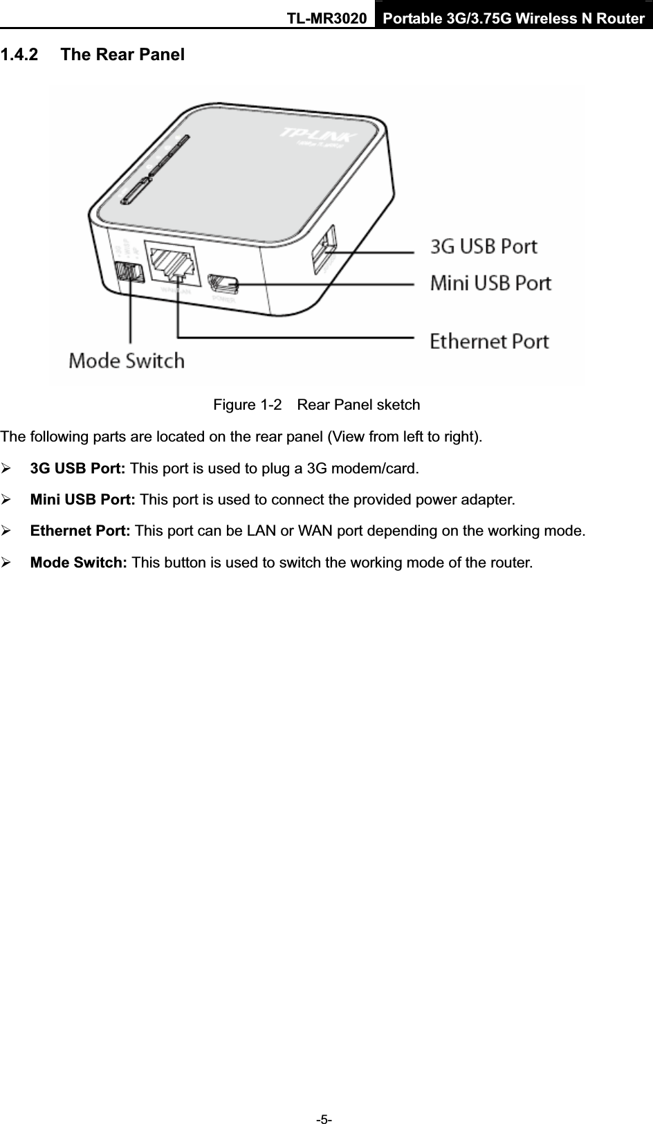 TL-MR3020 Portable 3G/3.75G Wireless N Router-5-1.4.2 The Rear Panel Figure 1-2    Rear Panel sketch The following parts are located on the rear panel (View from left to right). ¾3G USB Port: This port is used to plug a 3G modem/card.   ¾Mini USB Port: This port is used to connect the provided power adapter. ¾Ethernet Port: This port can be LAN or WAN port depending on the working mode. ¾Mode Switch: This button is used to switch the working mode of the router. 