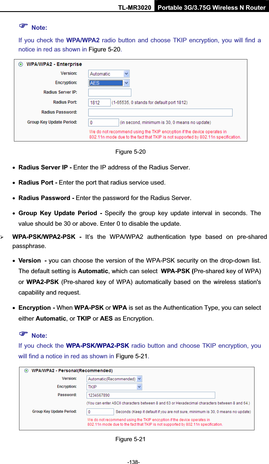 TL-MR3020 Portable 3G/3.75G Wireless N Router-138-)Note:If you check the WPA/WPA2 radio button and choose TKIP encryption, you will find a notice in red as shown in Figure 5-20.Figure 5-20 xRadius Server IP - Enter the IP address of the Radius Server. xRadius Port - Enter the port that radius service used. xRadius Password - Enter the password for the Radius Server. xGroup  Key  Update  Period  -  Specify  the  group  key  update  interval  in  seconds.  The value should be 30 or above. Enter 0 to disable the update. ¾WPA-PSK/WPA2-PSK  -  It’s  the  WPA/WPA2  authentication  type  based  on  pre-shared passphrase.xVersion- you can choose the version of the WPA-PSK security on the drop-down list. The default setting is Automatic, which can selectWPA-PSK (Pre-shared key of WPA) or WPA2-PSK (Pre-shared key  of  WPA) automatically based on the wireless station&apos;s capability and request. xEncryption-When WPA-PSK or WPA is set as the Authentication Type, you can select either Automatic, or TKIP or AES as Encryption. )Note:If you check the WPA-PSK/WPA2-PSK radio button and choose TKIP encryption, you will find a notice in red as shown in Figure 5-21.Figure 5-21 
