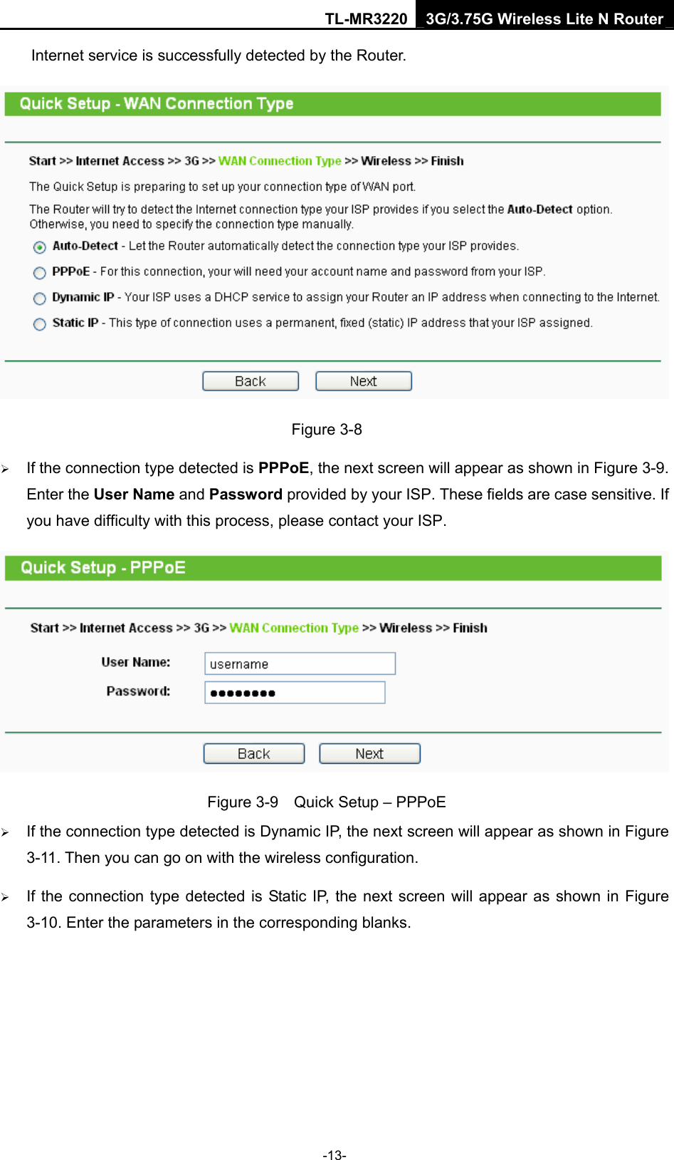 TL-MR3220 3G/3.75G Wireless Lite N Router -13- Internet service is successfully detected by the Router.  Figure 3-8 ¾ If the connection type detected is PPPoE, the next screen will appear as shown in Figure 3-9. Enter the User Name and Password provided by your ISP. These fields are case sensitive. If you have difficulty with this process, please contact your ISP.  Figure 3-9    Quick Setup – PPPoE ¾ If the connection type detected is Dynamic IP, the next screen will appear as shown in Figure 3-11. Then you can go on with the wireless configuration. ¾ If the connection type detected is Static IP, the next screen will appear as shown in Figure 3-10. Enter the parameters in the corresponding blanks. 