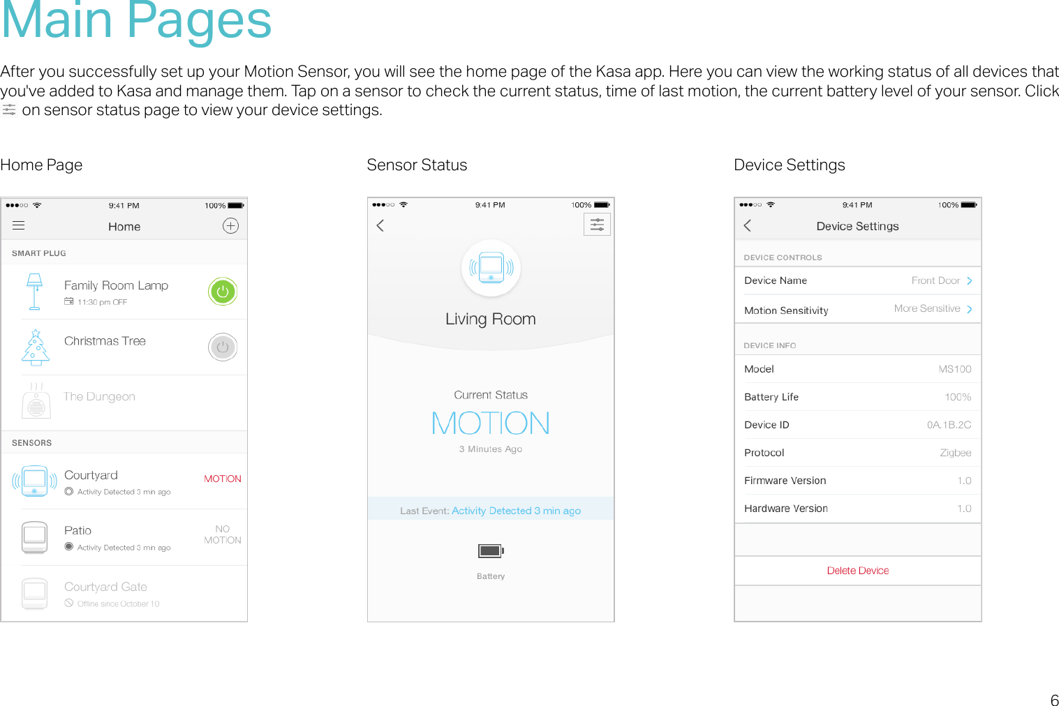 6Main PagesAfter you successfully set up your Motion Sensor, you will see the home page of the Kasa app. Here you can view the working status of all devices that you&apos;ve added to Kasa and manage them. Tap on a sensor to check the current status, time of last motion, the current battery level of your sensor. Click           on sensor status page to view your device settings.Home Page   Sensor Status Device Settings