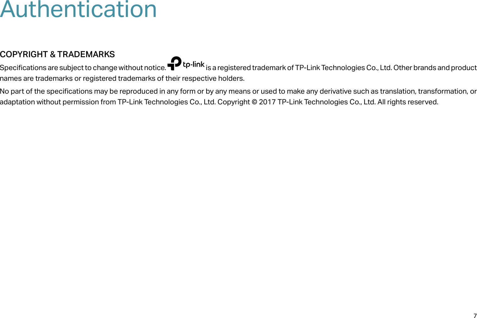 7AuthenticationCOPYRIGHT &amp; TRADEMARKSSpecifications are subject to change without notice.   is a registered trademark of TP-Link Technologies Co., Ltd. Other brands and product names are trademarks or registered trademarks of their respective holders.No part of the specifications may be reproduced in any form or by any means or used to make any derivative such as translation, transformation, or adaptation without permission from TP-Link Technologies Co., Ltd. Copyright © 2017 TP-Link Technologies Co., Ltd. All rights reserved.