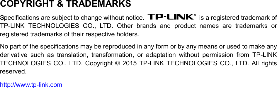  COPYRIGHT &amp; TRADEMARKS Specifications are subject to change without notice.   is a registered trademark of TP-LINK TECHNOLOGIES CO., LTD. Other brands and product names are trademarks or registered trademarks of their respective holders. No part of the specifications may be reproduced in any form or by any means or used to make any derivative such as translation, transformation, or adaptation without permission from TP-LINK TECHNOLOGIES CO., LTD. Copyright © 2015 TP-LINK TECHNOLOGIES CO., LTD. All rights reserved. http://www.tp-link.com  