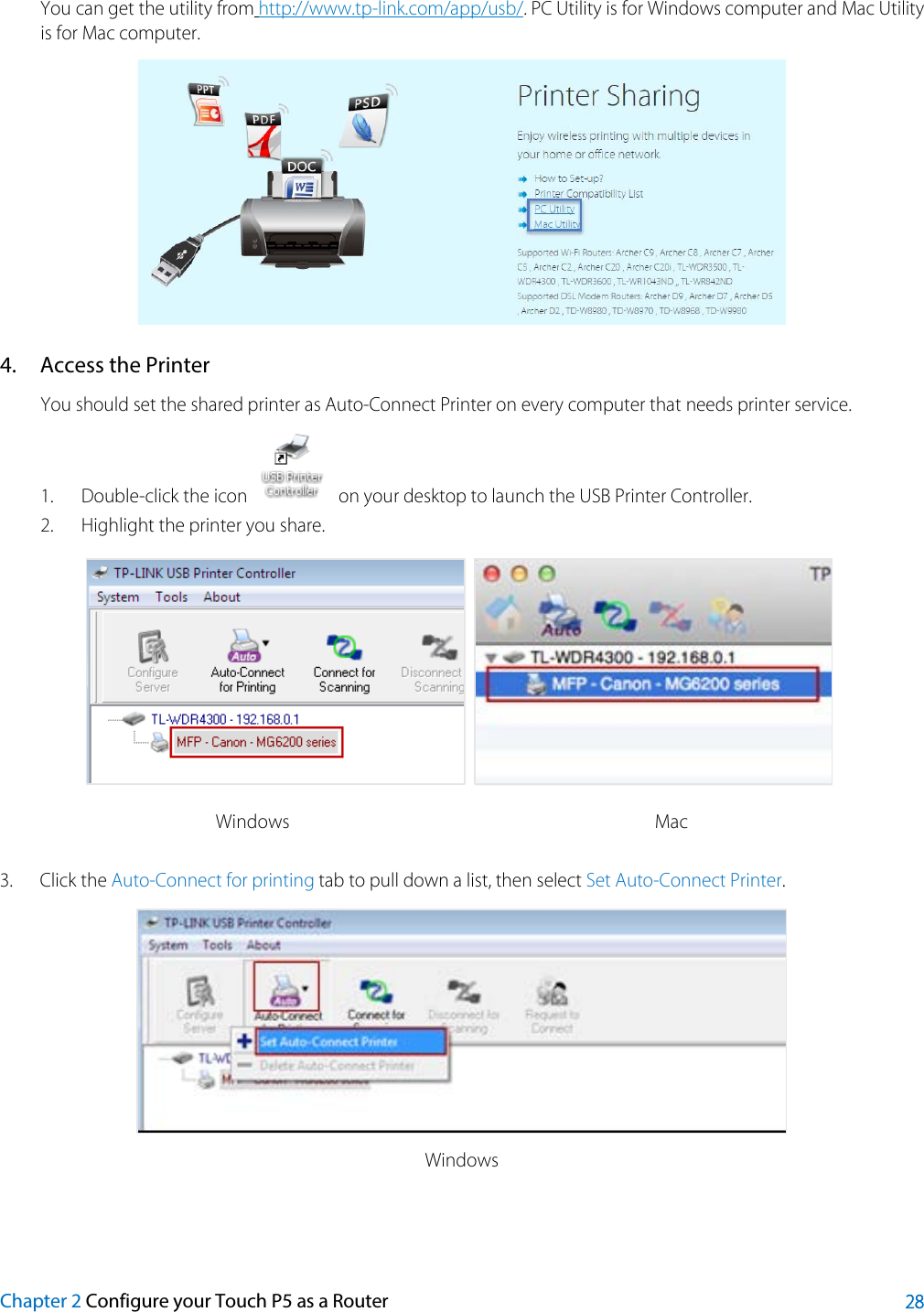  You can get the utility from http://www.tp-link.com/app/usb/. PC Utility is for Windows computer and Mac Utility is for Mac computer.  4. Access the Printer You should set the shared printer as Auto-Connect Printer on every computer that needs printer service. 1. Double-click the icon   on your desktop to launch the USB Printer Controller. 2. Highlight the printer you share.   Windows Mac 3. Click the Auto-Connect for printing tab to pull down a list, then select Set Auto-Connect Printer.  Windows Chapter 2 Configure your Touch P5 as a Router 28 