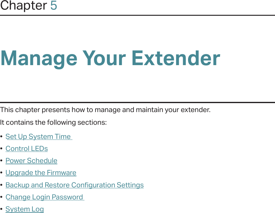 Chapter 5Manage Your Extender This chapter presents how to manage and maintain your extender.It contains the following sections:•  Set Up System Time•  Control LEDs•  Power Schedule•  Upgrade the Firmware•  Backup and Restore Configuration Settings•  Change Login Password•  System Log