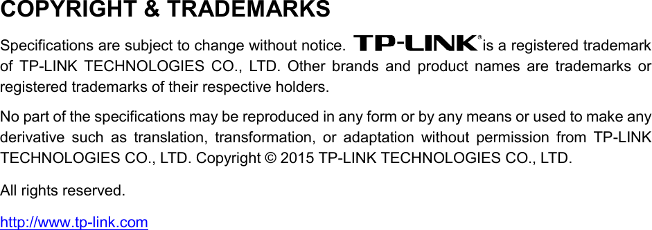  COPYRIGHT &amp; TRADEMARKS Specifications are subject to change without notice.  is a registered trademark of  TP-LINK TECHNOLOGIES CO., LTD. Other brands and product names are trademarks or registered trademarks of their respective holders. No part of the specifications may be reproduced in any form or by any means or used to make any derivative such as translation, transformation, or adaptation without permission from TP-LINK TECHNOLOGIES CO., LTD. Copyright © 2015 TP-LINK TECHNOLOGIES CO., LTD.   All rights reserved. http://www.tp-link.com 