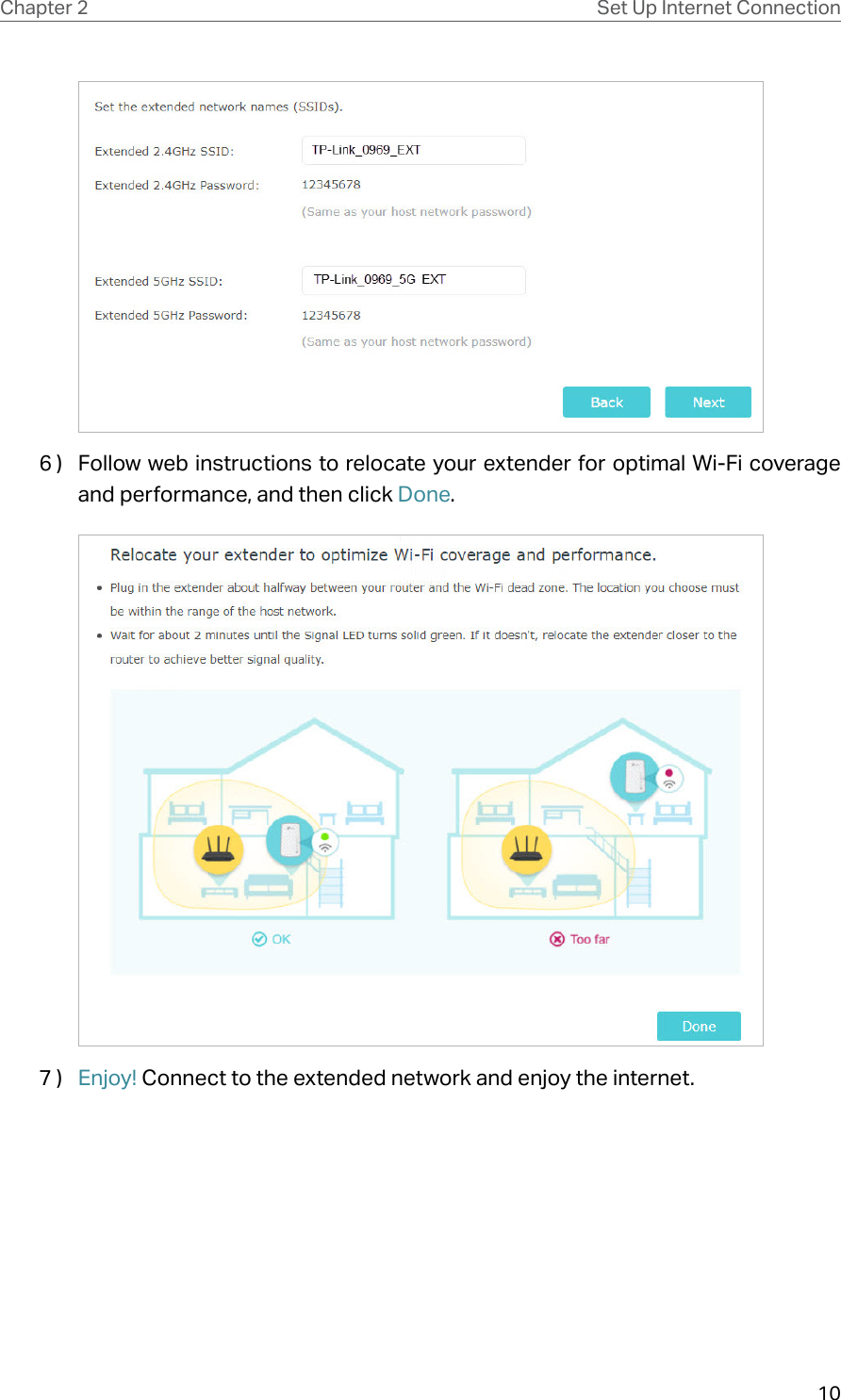 10Chapter 2 Set Up Internet Connection6 )  Follow web instructions to relocate your extender for optimal Wi-Fi coverage and performance, and then click Done.7 )  Enjoy! Connect to the extended network and enjoy the internet.