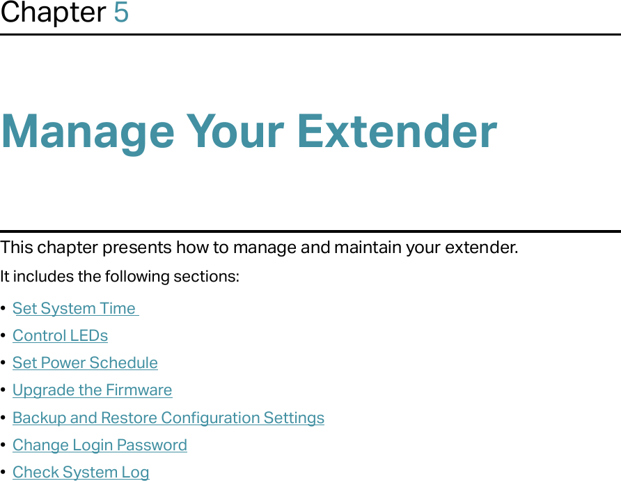 Chapter 5Manage Your Extender This chapter presents how to manage and maintain your extender.It includes the following sections:•  Set System Time•  Control LEDs•  Set Power Schedule•  Upgrade the Firmware•  Backup and Restore Configuration Settings•  Change Login Password•  Check System Log
