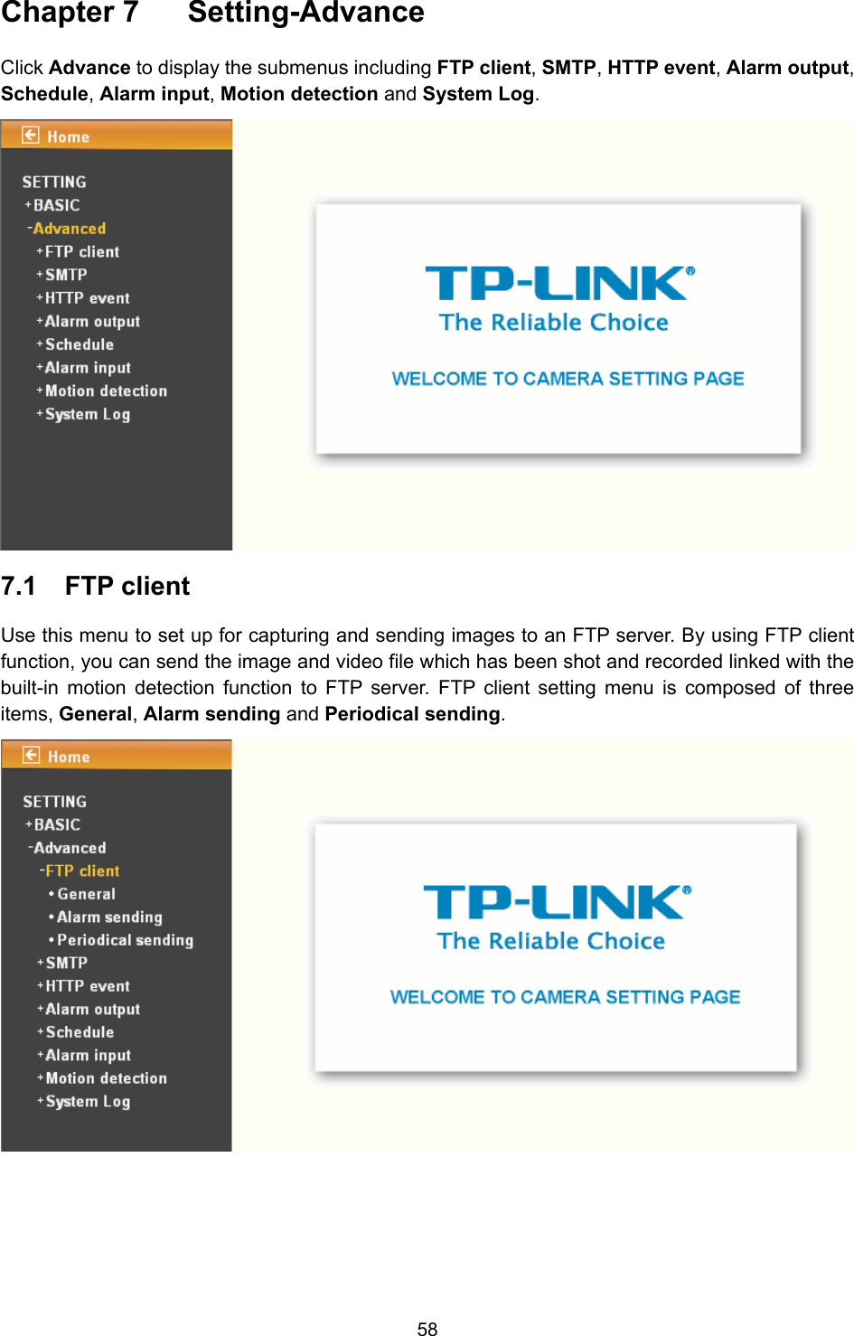 58 Chapter 7  Setting-Advance Click Advance to display the submenus including FTP client, SMTP, HTTP event, Alarm output, Schedule, Alarm input, Motion detection and System Log.  7.1  FTP client Use this menu to set up for capturing and sending images to an FTP server. By using FTP client function, you can send the image and video file which has been shot and recorded linked with the built-in motion detection function to FTP server. FTP client setting menu is composed of three items, General, Alarm sending and Periodical sending.  